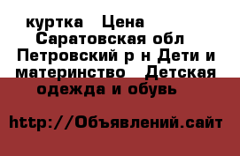 куртка › Цена ­ 1 500 - Саратовская обл., Петровский р-н Дети и материнство » Детская одежда и обувь   